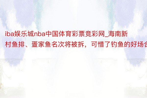 iba娱乐城nba中国体育彩票竞彩网_海南新村鱼排、疍家鱼名次将被拆，可惜了钓鱼的好场合