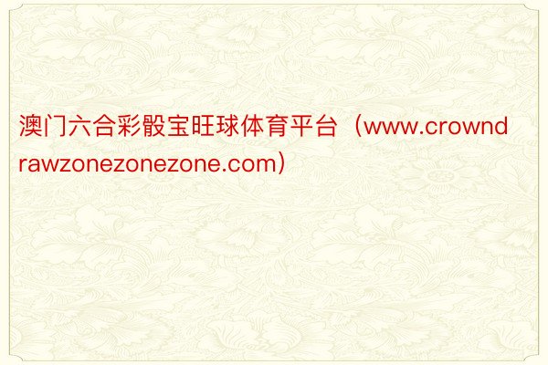 澳门六合彩骰宝旺球体育平台（www.crowndrawzonezonezone.com）