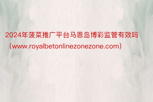 2024年菠菜推广平台马恩岛博彩监管有效吗（www.royalbetonlinezonezone.com）