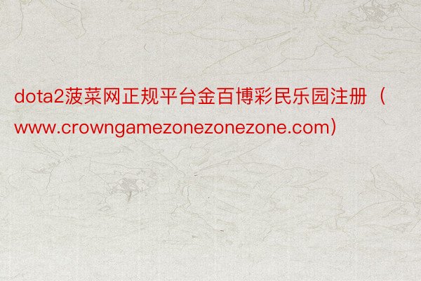 dota2菠菜网正规平台金百博彩民乐园注册（www.crowngamezonezonezone.com）