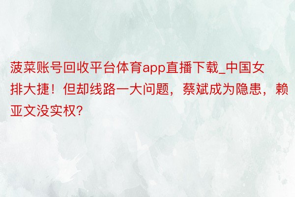 菠菜账号回收平台体育app直播下载_中国女排大捷！但却线路一大问题，蔡斌成为隐患，赖亚文没实权？