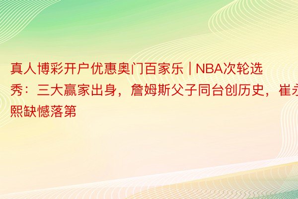 真人博彩开户优惠奥门百家乐 | NBA次轮选秀：三大赢家出身，詹姆斯父子同台创历史，崔永熙缺憾落第