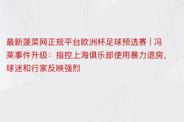 最新菠菜网正规平台欧洲杯足球预选赛 | 冯莱事件升级：指控上海俱乐部使用暴力退房，球迷和行家反映强烈