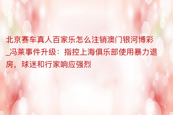 北京赛车真人百家乐怎么注销澳门银河博彩_冯莱事件升级：指控上海俱乐部使用暴力退房，球迷和行家响应强烈