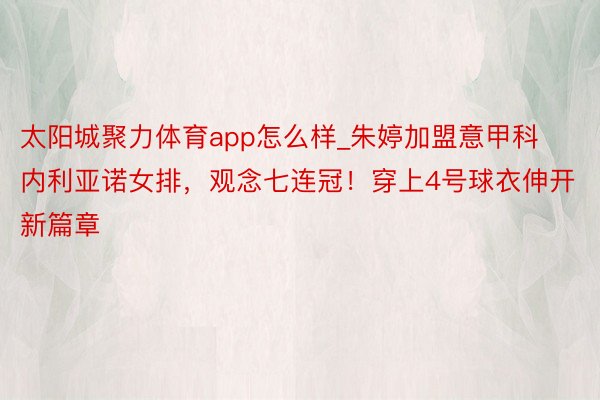 太阳城聚力体育app怎么样_朱婷加盟意甲科内利亚诺女排，观念七连冠！穿上4号球衣伸开新篇章