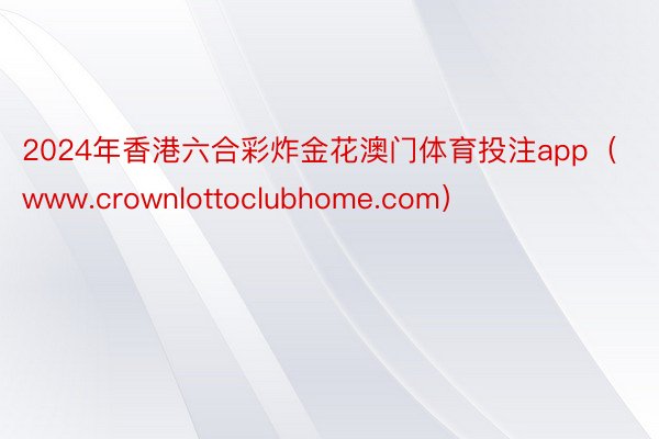 2024年香港六合彩炸金花澳门体育投注app（www.crownlottoclubhome.com）