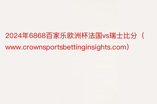 2024年6868百家乐欧洲杯法国vs瑞士比分（www.crownsportsbettinginsights.com）