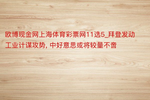 欧博现金网上海体育彩票网11选5_拜登发动工业计谋攻势, 中好意思或将较量不啻