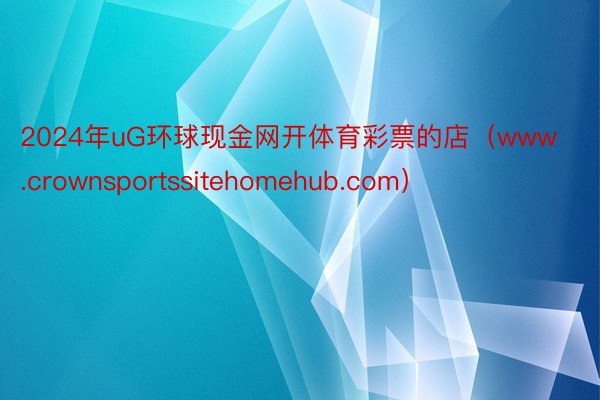 2024年uG环球现金网开体育彩票的店（www.crownsportssitehomehub.com）