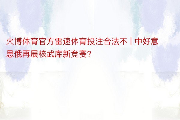 火博体育官方雷速体育投注合法不 | 中好意思俄再展核武库新竞赛?