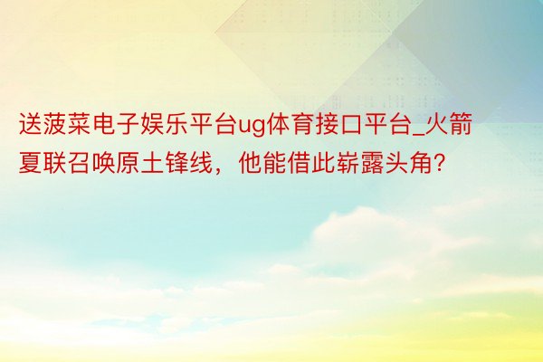 送菠菜电子娱乐平台ug体育接口平台_火箭夏联召唤原土锋线，他能借此崭露头角？