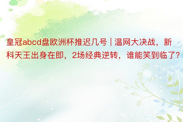 皇冠abcd盘欧洲杯推迟几号 | 温网大决战，新科天王出身在即，2场经典逆转，谁能笑到临了？