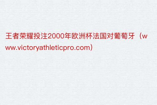 王者荣耀投注2000年欧洲杯法国对葡萄牙（www.victoryathleticpro.com）