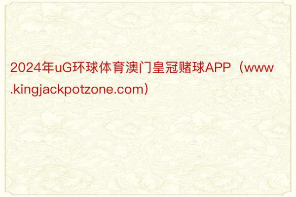 2024年uG环球体育澳门皇冠赌球APP（www.kingjackpotzone.com）