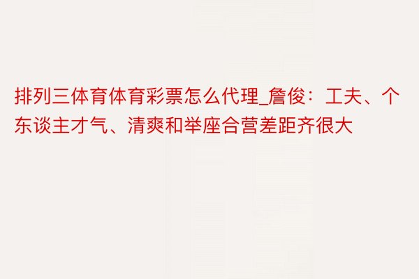 排列三体育体育彩票怎么代理_詹俊：工夫、个东谈主才气、清爽和举座合营差距齐很大