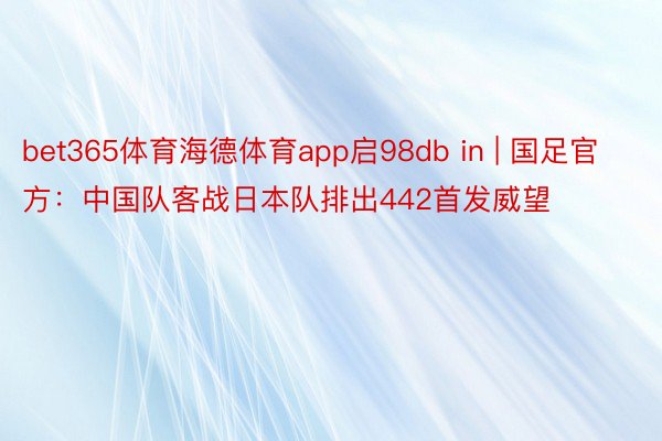 bet365体育海德体育app启98db in | 国足官方：中国队客战日本队排出442首发威望