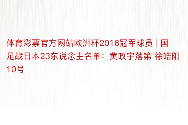 体育彩票官方网站欧洲杯2016冠军球员 | 国足战日本23东说念主名单：黄政宇落第 徐皓阳10号