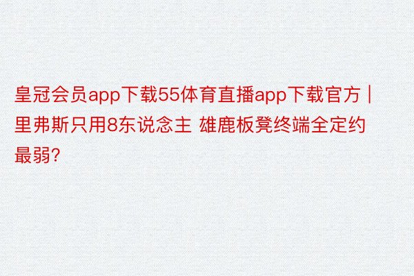 皇冠会员app下载55体育直播app下载官方 | 里弗斯只用8东说念主 雄鹿板凳终端全定约最弱？