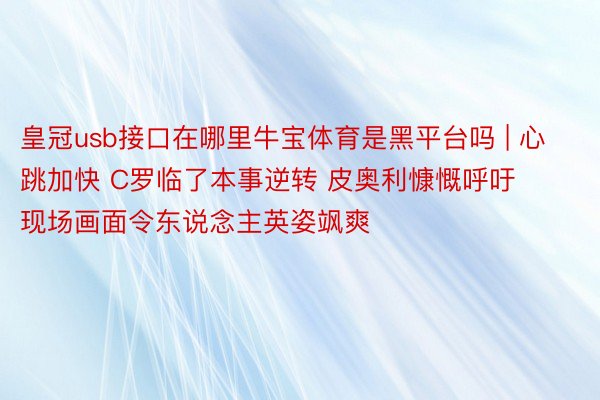 皇冠usb接口在哪里牛宝体育是黑平台吗 | 心跳加快 C罗临了本事逆转 皮奥利慷慨呼吁 现场画面令东说念主英姿飒爽