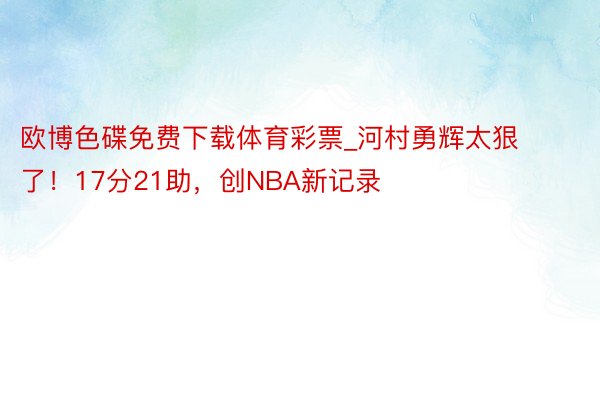 欧博色碟免费下载体育彩票_河村勇辉太狠了！17分21助，创NBA新记录