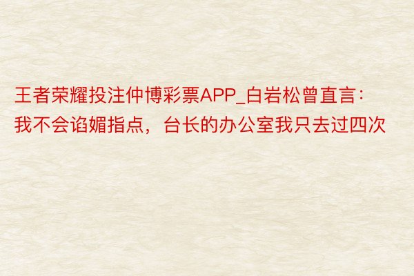 王者荣耀投注仲博彩票APP_白岩松曾直言：我不会谄媚指点，台长的办公室我只去过四次