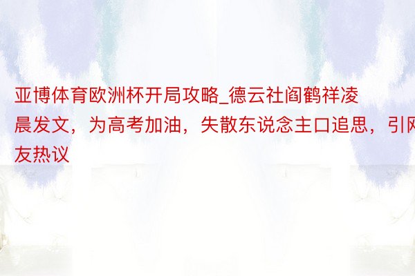 亚博体育欧洲杯开局攻略_德云社阎鹤祥凌晨发文，为高考加油，失散东说念主口追思，引网友热议