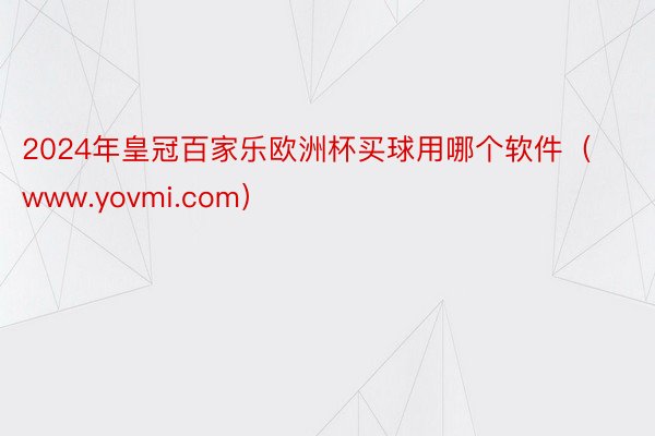 2024年皇冠百家乐欧洲杯买球用哪个软件（www.yovmi.com）