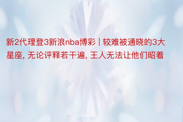 新2代理登3新浪nba博彩 | 较难被通晓的3大星座, 无论评释若干遍, 王人无法让他们昭着