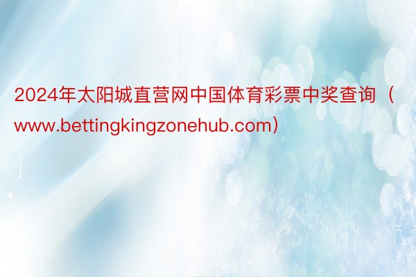 2024年太阳城直营网中国体育彩票中奖查询（www.bettingkingzonehub.com）