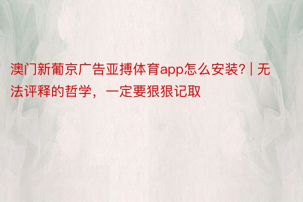 澳门新葡京广告亚搏体育app怎么安装? | 无法评释的哲学，一定要狠狠记取