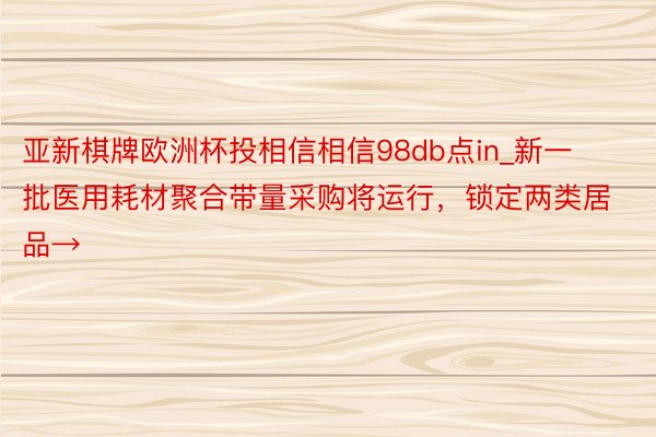 亚新棋牌欧洲杯投相信相信98db点in_新一批医用耗材聚合带量采购将运行，锁定两类居品→