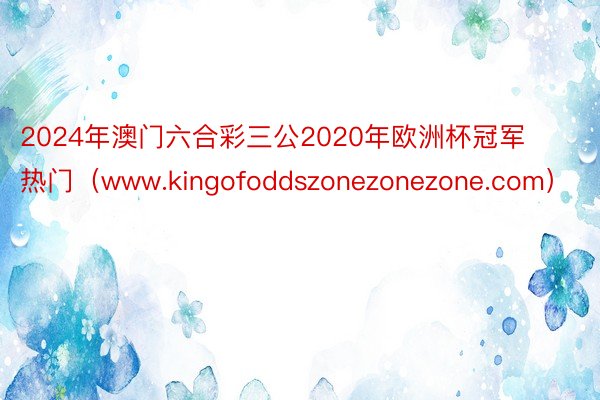 2024年澳门六合彩三公2020年欧洲杯冠军热门（www.kingofoddszonezonezone.com）