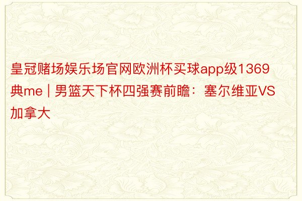 皇冠赌场娱乐场官网欧洲杯买球app级1369典me | 男篮天下杯四强赛前瞻：塞尔维亚VS加拿大