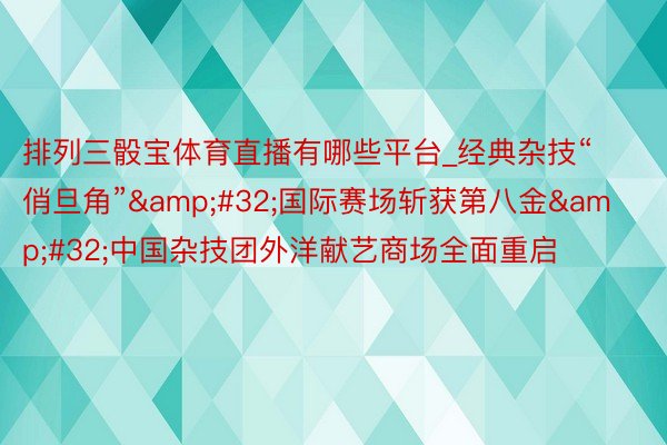 排列三骰宝体育直播有哪些平台_经典杂技“俏旦角”&#32;国际赛场斩获第八金&#32;中国杂技团外洋献艺商场全面重启