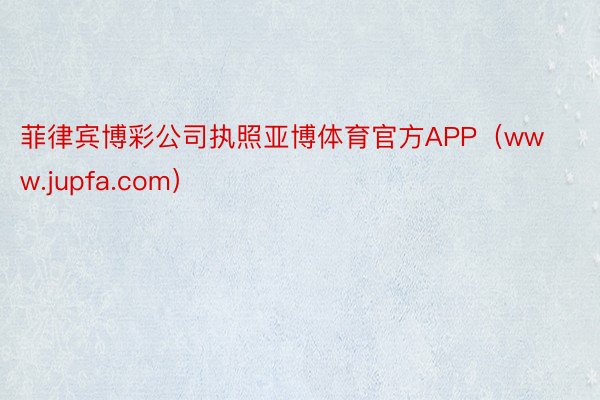 菲律宾博彩公司执照亚博体育官方APP（www.jupfa.com）