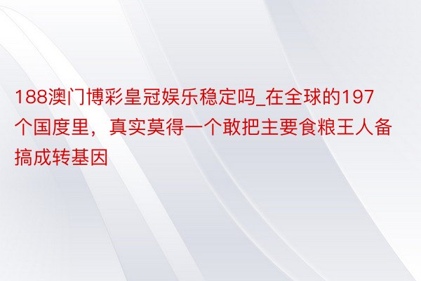 188澳门博彩皇冠娱乐稳定吗_在全球的197个国度里，真实莫得一个敢把主要食粮王人备搞成转基因