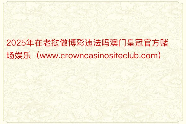 2025年在老挝做博彩违法吗澳门皇冠官方赌场娱乐（www.crowncasinositeclub.com）