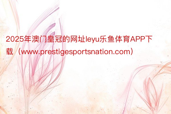 2025年澳门皇冠的网址leyu乐鱼体育APP下载（www.prestigesportsnation.com）