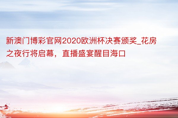 新澳门博彩官网2020欧洲杯决赛颁奖_花房之夜行将启幕，直播盛宴醒目海口