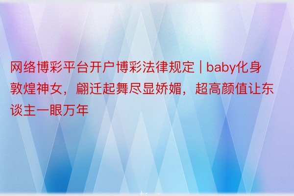 网络博彩平台开户博彩法律规定 | baby化身敦煌神女，翩迁起舞尽显娇媚，超高颜值让东谈主一眼万年