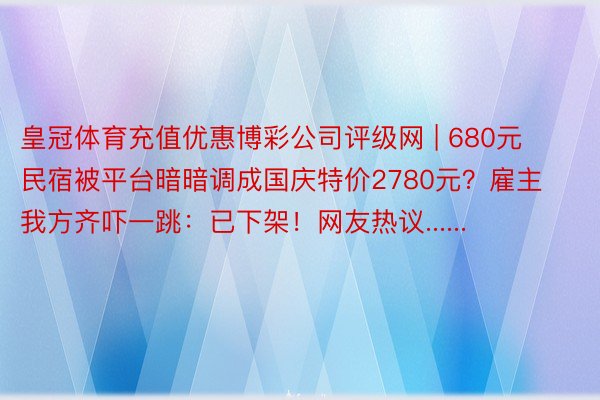 皇冠体育充值优惠博彩公司评级网 | 680元民宿被平台暗暗调成国庆特价2780元？雇主我方齐吓一跳：已下架！网友热议......