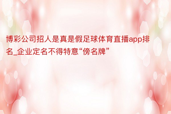 博彩公司招人是真是假足球体育直播app排名_企业定名不得特意“傍名牌”