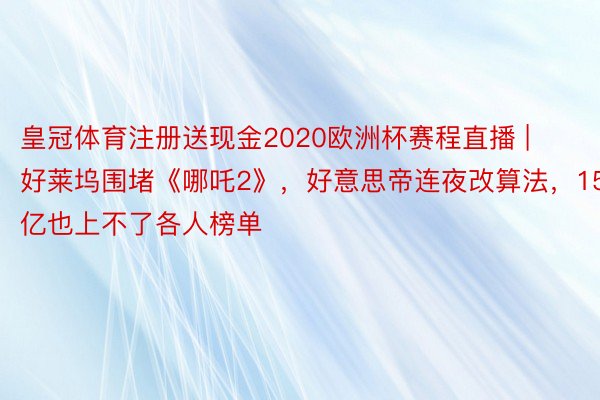 皇冠体育注册送现金2020欧洲杯赛程直播 | 好莱坞围堵《哪吒2》,好意思帝连夜改算法,150亿也上不了各人榜单